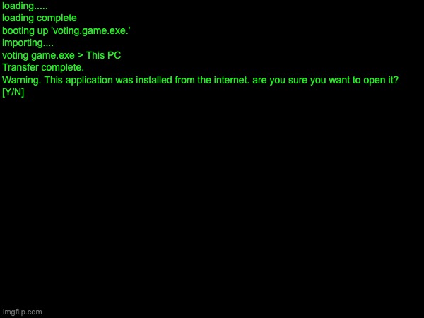 do yall wanna do a voting game | loading.....
loading complete
booting up 'voting.game.exe.'
importing....
voting game.exe > This PC
Transfer complete.
Warning. This application was installed from the internet. are you sure you want to open it?

[Y/N] | made w/ Imgflip meme maker