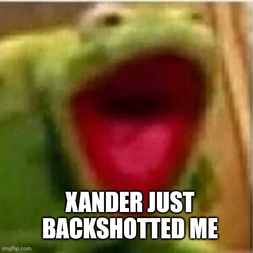 AHHHHHHHHHHHHH | XANDER JUST BACKSHOTTED ME | image tagged in ahhhhhhhhhhhhh | made w/ Imgflip meme maker