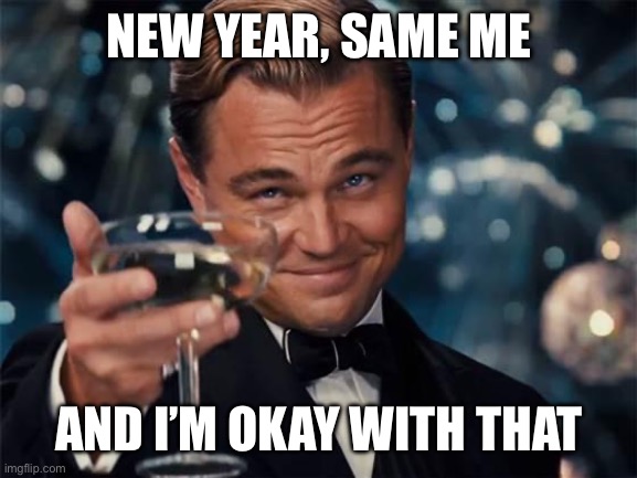 wolf of wall street | NEW YEAR, SAME ME; AND I’M OKAY WITH THAT | image tagged in wolf of wall street | made w/ Imgflip meme maker