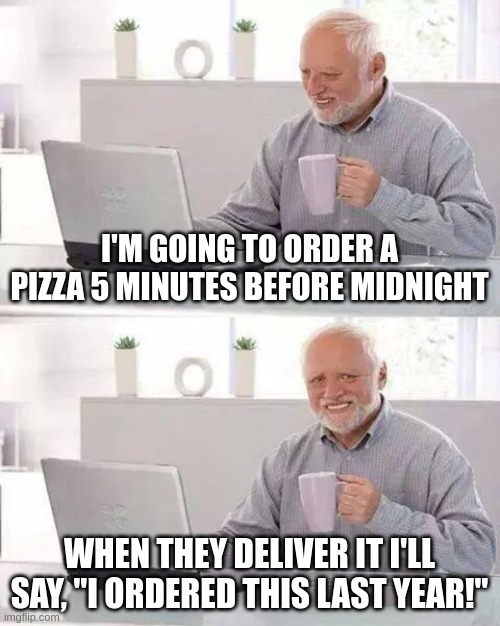 Hide the Pain Harold | I'M GOING TO ORDER A PIZZA 5 MINUTES BEFORE MIDNIGHT; WHEN THEY DELIVER IT I'LL SAY, "I ORDERED THIS LAST YEAR!" | image tagged in memes,hide the pain harold | made w/ Imgflip meme maker