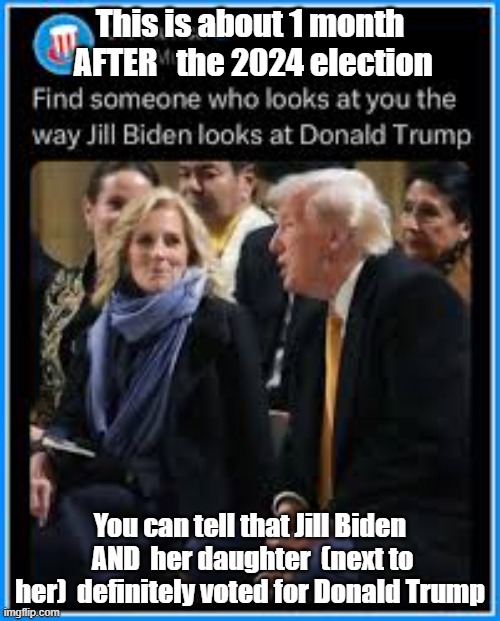 Oh they definitely voted for Donald Trump | This is about 1 month  AFTER   the 2024 election; You can tell that Jill Biden  AND  her daughter  (next to her)  definitely voted for Donald Trump | image tagged in funny | made w/ Imgflip meme maker