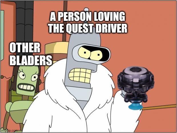 No one loves the quest driver | A PERSON LOVING THE QUEST DRIVER; OTHER BLADERS | image tagged in memes,bender,futurama,beyblade | made w/ Imgflip meme maker