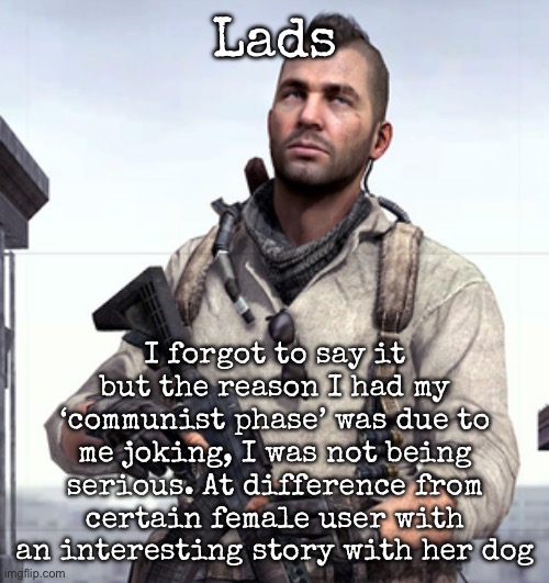 It was a joke, not serious | Lads; I forgot to say it but the reason I had my ‘communist phase’ was due to me joking, I was not being serious. At difference from certain female user with an interesting story with her dog | image tagged in cod soap,msmg | made w/ Imgflip meme maker