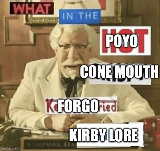 what in the hot crispy kentucky fried frick | POYO KIRBY LORE CONE MOUTH FORGO | image tagged in what in the hot crispy kentucky fried frick | made w/ Imgflip meme maker