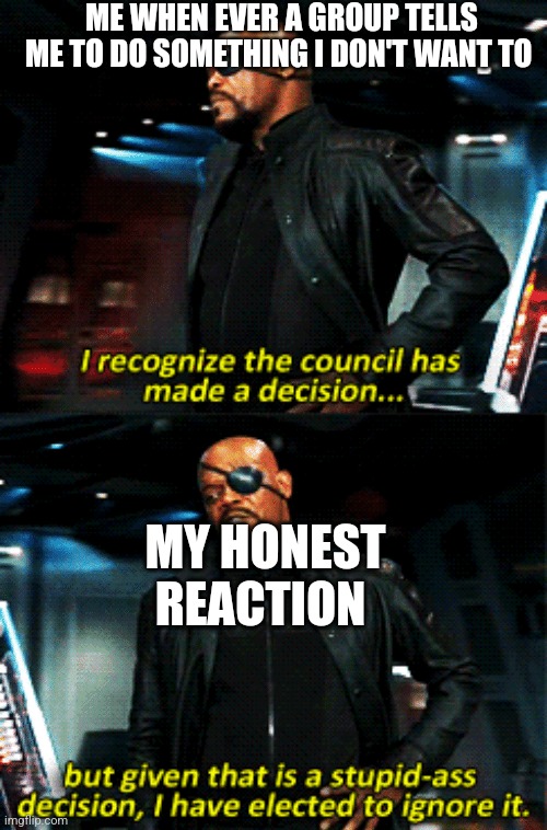 In school, work, or life male or female we all have a Nick Fury side | ME WHEN EVER A GROUP TELLS ME TO DO SOMETHING I DON'T WANT TO; MY HONEST REACTION | image tagged in nick fury stupid-ass decision,i don't care what universe where you're from that's gotta hurt | made w/ Imgflip meme maker