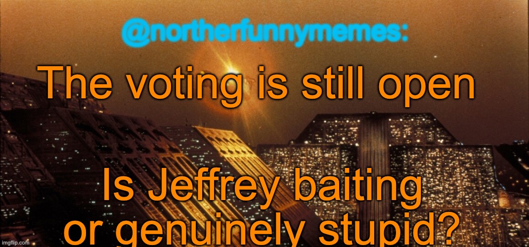 northerfunnymemes announcement template | The voting is still open; Is Jeffrey baiting or genuinely stupid? | image tagged in northerfunnymemes announcement template | made w/ Imgflip meme maker