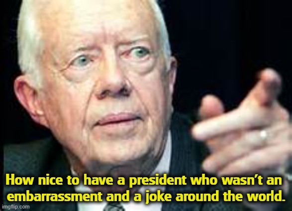 A real Christian. | How nice to have a president who wasn't an 
embarrassment and a joke around the world. | image tagged in jimmy carter,respect,trump,embarrassing,joke | made w/ Imgflip meme maker