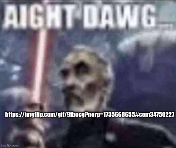 aight dawg | https://imgflip.com/gif/9fbocg?nerp=1735668655#com34750227 | image tagged in aight dawg | made w/ Imgflip meme maker