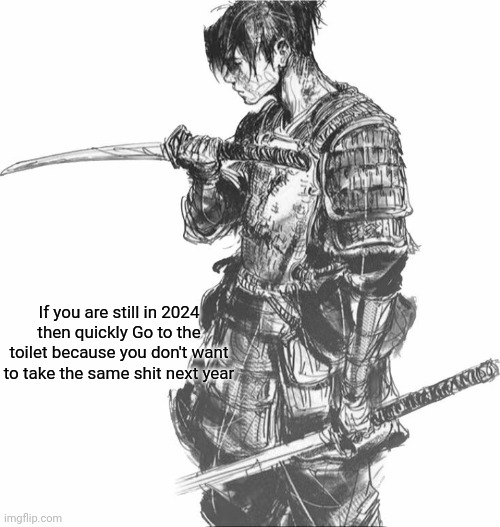 Samurai | If you are still in 2024 then quickly Go to the toilet because you don't want to take the same shit next year | image tagged in samurai | made w/ Imgflip meme maker