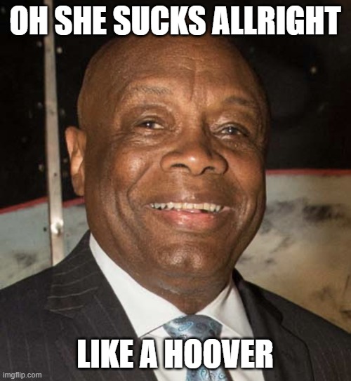 Willie Brown | OH SHE SUCKS ALLRIGHT LIKE A HOOVER | image tagged in willie brown | made w/ Imgflip meme maker