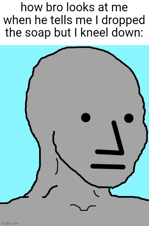 should I post this in fun | how bro looks at me when he tells me I dropped the soap but I kneel down: | image tagged in memes,npc | made w/ Imgflip meme maker