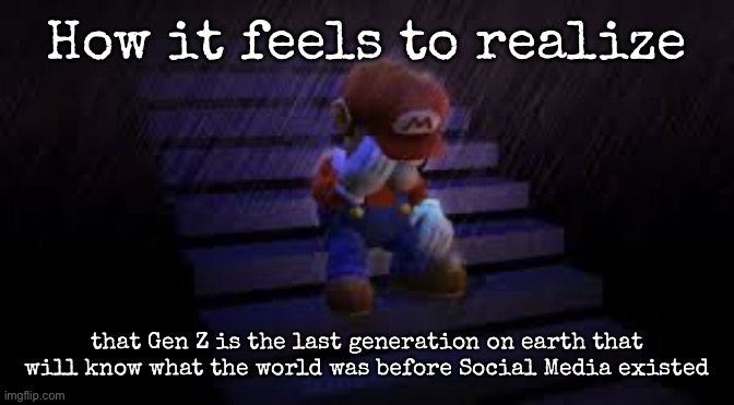 Now that Gen Beta is starting, everyone now knows what social media is (unless you live in North Korea) | How it feels to realize; that Gen Z is the last generation on earth that will know what the world was before Social Media existed | image tagged in sad mario,msmg | made w/ Imgflip meme maker