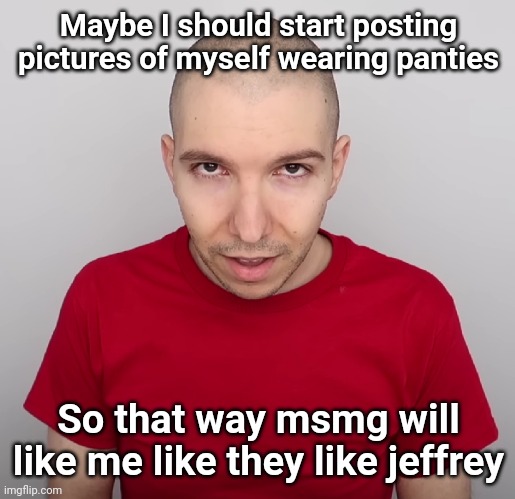 Two Steps Ahead | Maybe I should start posting pictures of myself wearing panties; So that way msmg will like me like they like jeffrey | image tagged in two steps ahead | made w/ Imgflip meme maker