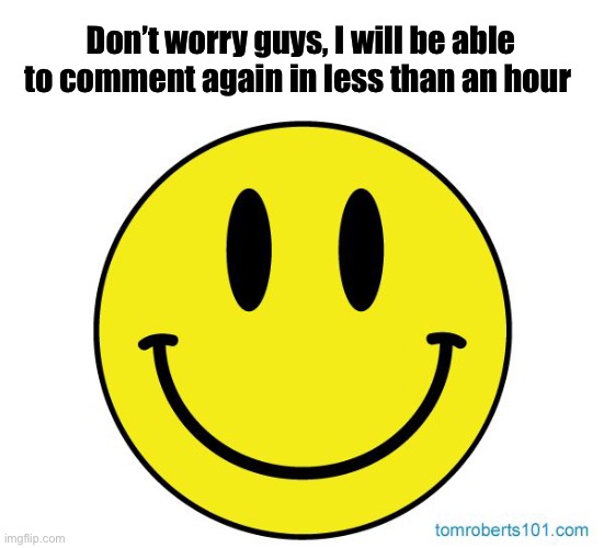 I’m almost able to comment again | Don’t worry guys, I will be able to comment again in less than an hour | made w/ Imgflip meme maker