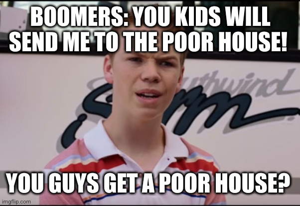 You Guys are Getting Paid | BOOMERS: YOU KIDS WILL SEND ME TO THE POOR HOUSE! YOU GUYS GET A POOR HOUSE? | image tagged in you guys are getting paid | made w/ Imgflip meme maker