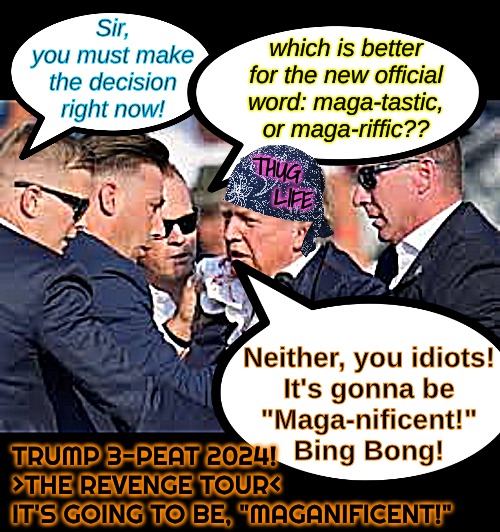 Oh, what a maga-nificent 4 years just over the proverbial horizon.. busting a cap-atilism.. | Sir,
you must make
the decision
right now! which is better for the new official word: maga-tastic, or maga-riffic?? THUG
    LIFE; Neither, you idiots!

It's gonna be
"Maga-nificent!"
Bing Bong! TRUMP 3-PEAT 2024! >THE REVENGE TOUR<
IT'S GOING TO BE, "MAGANIFICENT!" | image tagged in thug life honorary godfather the don,thuglife,busting cap-atilisms,maga,time magazine person of the year,trumped again | made w/ Imgflip meme maker