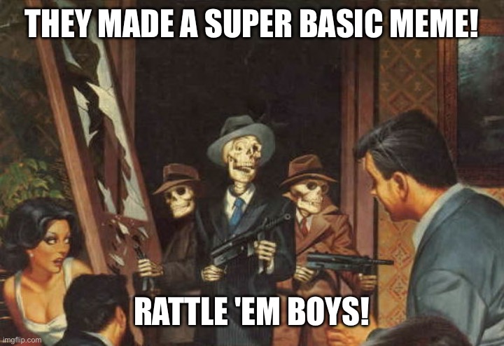 Rattle em boys! | THEY MADE A SUPER BASIC MEME! RATTLE 'EM BOYS! | image tagged in rattle em boys | made w/ Imgflip meme maker