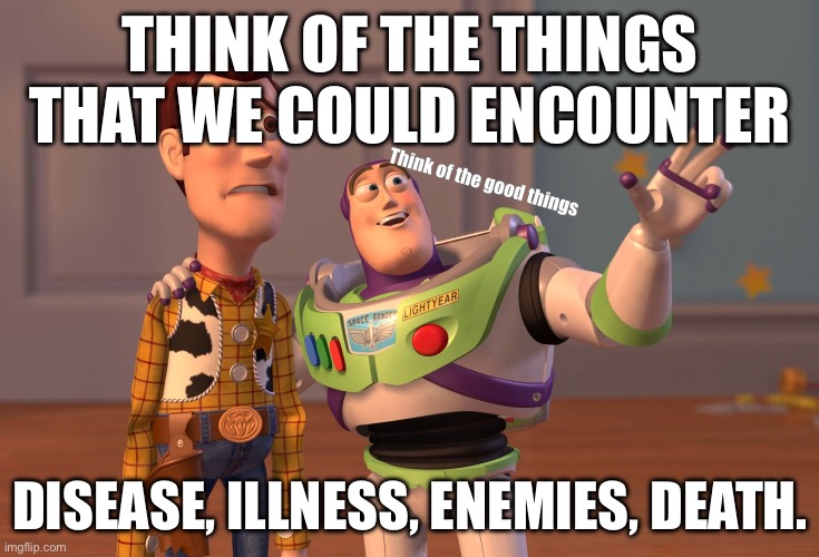 X, X Everywhere | THINK OF THE THINGS THAT WE COULD ENCOUNTER; Think of the good things; DISEASE, ILLNESS, ENEMIES, DEATH. | image tagged in memes,x x everywhere | made w/ Imgflip meme maker