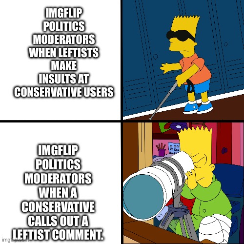 Blind Bart | IMGFLIP POLITICS MODERATORS WHEN LEFTISTS MAKE INSULTS AT CONSERVATIVE USERS; IMGFLIP POLITICS MODERATORS WHEN A CONSERVATIVE CALLS OUT A LEFTIST COMMENT. | image tagged in blind bart | made w/ Imgflip meme maker