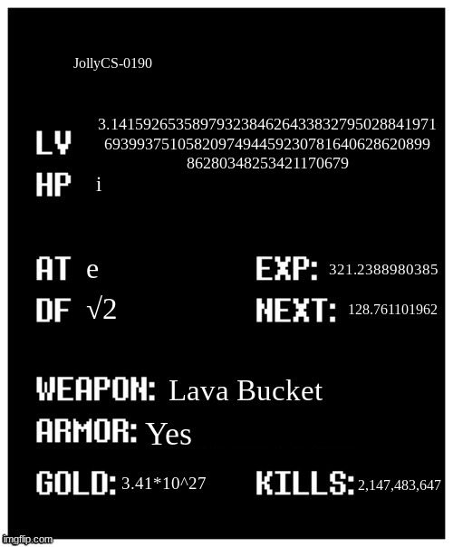 E | JollyCS-0190; 3.1415926535897932384626433832795028841971 6939937510582097494459230781640628620899 86280348253421170679; i; e; 321.2388980385; √2; 128.761101962; Lava Bucket; Yes; 3.41*10^27; 2,147,483,647 | image tagged in undertale player stats | made w/ Imgflip meme maker