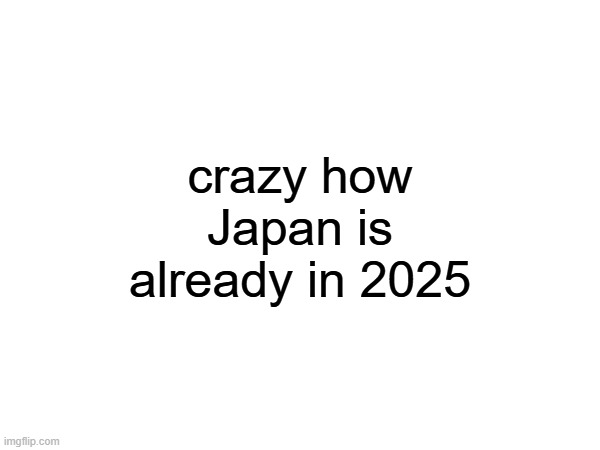 crazy how Japan is already in 2025 | made w/ Imgflip meme maker