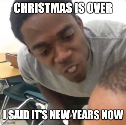 I said it's New Years | CHRISTMAS IS OVER; I SAID IT'S NEW YEARS NOW | image tagged in i said we sad today | made w/ Imgflip meme maker