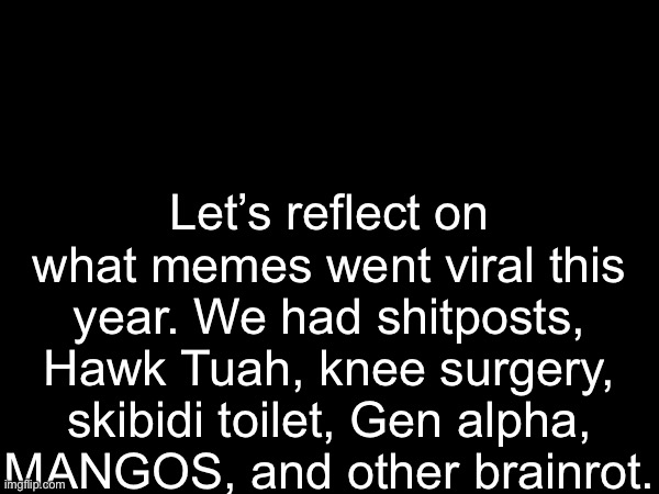 What do you guess for next year? | Let’s reflect on what memes went viral this year. We had shitposts, Hawk Tuah, knee surgery, skibidi toilet, Gen alpha, MANGOS, and other brainrot. | made w/ Imgflip meme maker