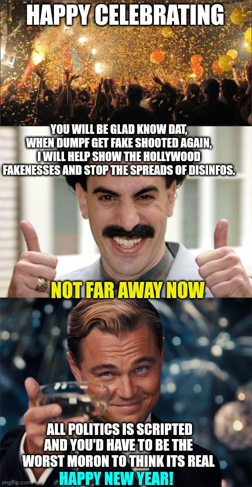 HAPPY NEW YEAR? Or the same controllers running everything. | HAPPY CELEBRATING; YOU WILL BE GLAD KNOW DAT, WHEN DUMPF GET FAKE SHOOTED AGAIN, I WILL HELP SHOW THE HOLLYWOOD FAKENESSES AND STOP THE SPREADS OF DISINFOS. NOT FAR AWAY NOW; ALL POLITICS IS SCRIPTED AND YOU'D HAVE TO BE THE WORST MORON TO THINK ITS REAL; HAPPY NEW YEAR! | image tagged in great success,dumpf globalist puppet,scripted theatre,drumpf | made w/ Imgflip meme maker