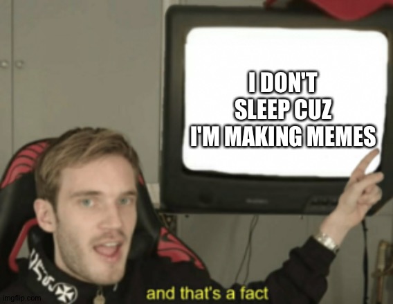 and that's a fact | I DON'T SLEEP CUZ I'M MAKING MEMES | image tagged in and that's a fact | made w/ Imgflip meme maker