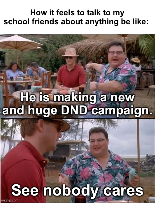 Am I’m annoying them? Am I not interesting? | How it feels to talk to my school friends about anything be like:; He is making a new and huge DND campaign. See nobody cares | image tagged in memes,see nobody cares | made w/ Imgflip meme maker