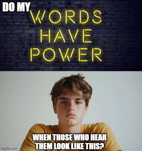 The truth about the power of words | DO MY; WHEN THOSE WHO HEAR
THEM LOOK LIKE THIS? | image tagged in words have power,teenager,blank stare,doubt,anger,not getting through | made w/ Imgflip meme maker