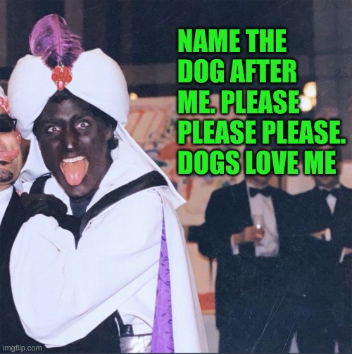 Trudeau Blackface | NAME THE DOG AFTER ME. PLEASE PLEASE PLEASE. DOGS LOVE ME | image tagged in trudeau blackface | made w/ Imgflip meme maker