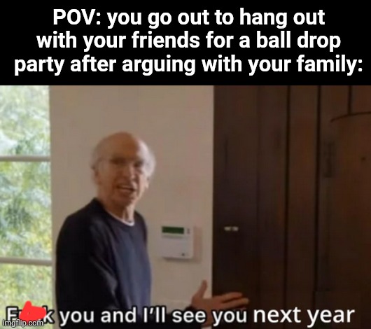 should I post this in fun | POV: you go out to hang out with your friends for a ball drop party after arguing with your family: | image tagged in see you next year | made w/ Imgflip meme maker