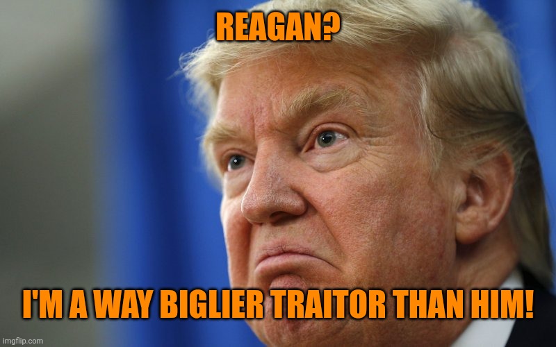 Angry Trump | REAGAN? I'M A WAY BIGLIER TRAITOR THAN HIM! | image tagged in angry trump | made w/ Imgflip meme maker