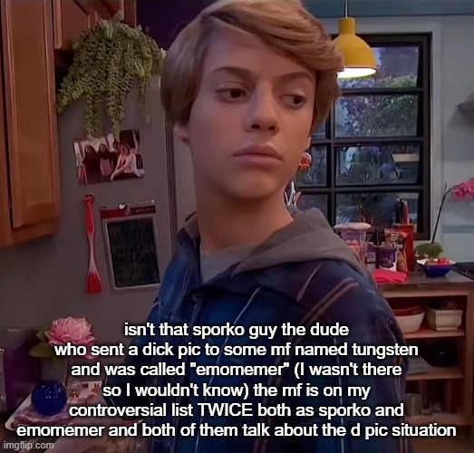henry danger side eye | isn't that sporko guy the dude who sent a dick pic to some mf named tungsten and was called "emomemer" (I wasn't there so I wouldn't know) the mf is on my controversial list TWICE both as sporko and emomemer and both of them talk about the d pic situation | image tagged in henry danger side eye | made w/ Imgflip meme maker