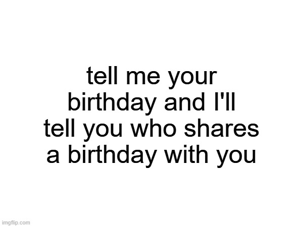 if you want to see for yourself I left a link in the comments | tell me your birthday and I'll tell you who shares a birthday with you | made w/ Imgflip meme maker