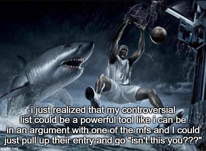 legendary slam dunk | i just realized that my controversial list could be a powerful tool like i can be in an argument with one of the mfs and I could just pull up their entry and go "isn't this you???" | image tagged in legendary slam dunk | made w/ Imgflip meme maker