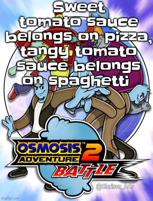 Osmosis adventure 2 battle (not made by me) | Sweet tomato sauce belongs on pizza, tangy tomato sauce belongs on spaghetti | image tagged in osmosis adventure 2 battle not made by me | made w/ Imgflip meme maker