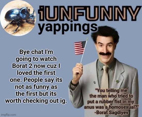 iUnFunny early 2025 template | Bye chat I'm going to watch Borat 2 now cuz I loved the first one. People say its not as funny as the first but its worth checking out ig. | image tagged in iunfunny early 2025 template | made w/ Imgflip meme maker