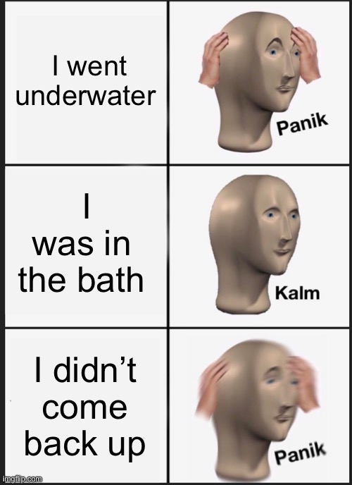 Panik Kalm Panik | I went underwater; I was in the bath; I didn’t come back up | image tagged in memes,panik kalm panik,underwater | made w/ Imgflip meme maker