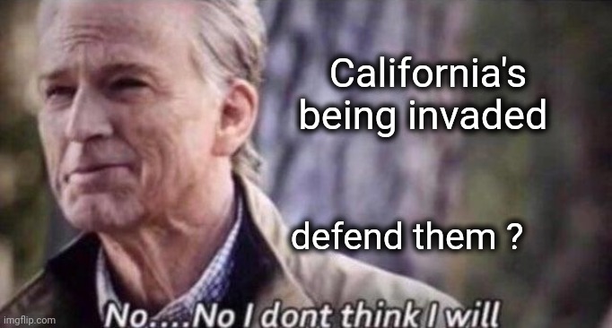 no i don't think i will | California's being invaded defend them ? | image tagged in no i don't think i will | made w/ Imgflip meme maker