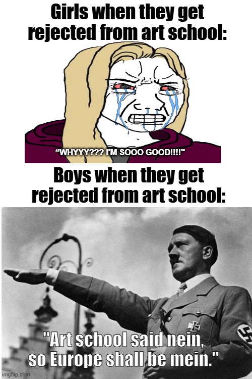 The art teacher is screwed fr | Girls when they get rejected from art school:; “WHYYY??? I'M SOOO GOOD!!!!"; Boys when they get rejected from art school:; "Art school said nein, so Europe shall be mein." | image tagged in memes,funny,art school said nein,so europe shall be mein | made w/ Imgflip meme maker