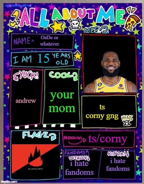 All about me! (Og temp by Jade) | OsDe or whatever; 15; your mom; andrew; ts corny gng; ts/corny; i hate fandoms; i hate fandoms | image tagged in all about me og temp by jade | made w/ Imgflip meme maker