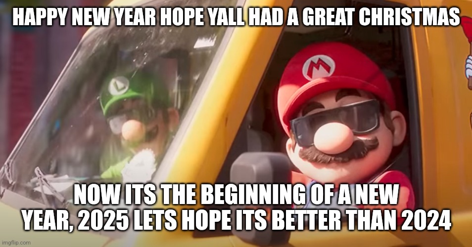 Happy new year | HAPPY NEW YEAR HOPE YALL HAD A GREAT CHRISTMAS; NOW ITS THE BEGINNING OF A NEW YEAR, 2025 LETS HOPE ITS BETTER THAN 2024 | image tagged in super mario bros movie | made w/ Imgflip meme maker