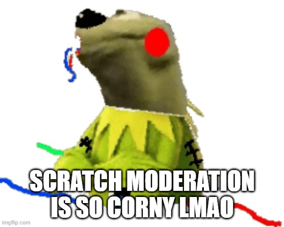 withered figure kermert | SCRATCH MODERATION IS SO CORNY LMAO | image tagged in withered figure kermert | made w/ Imgflip meme maker