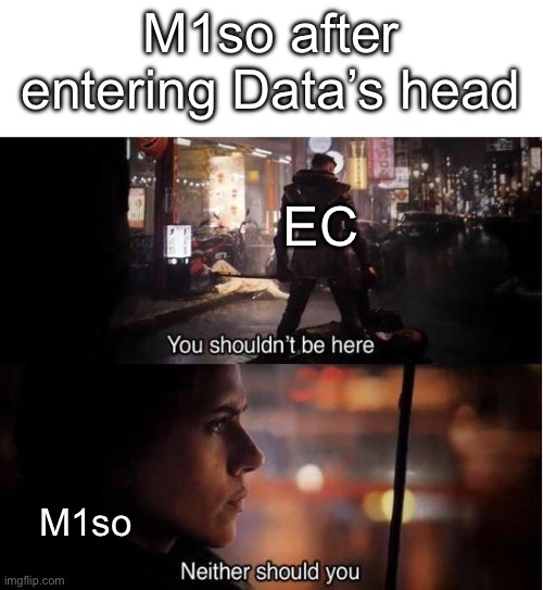 I just thought of this | M1so after entering Data’s head; EC; M1so | image tagged in you shouldn't be here neither should you | made w/ Imgflip meme maker