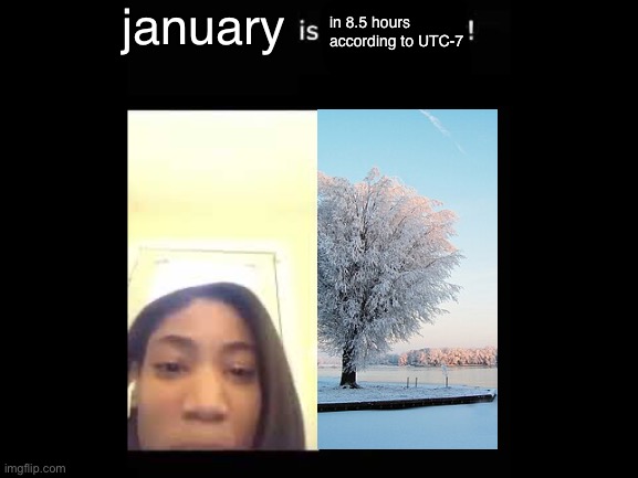 ​ | january; in 8.5 hours according to UTC-7 | made w/ Imgflip meme maker