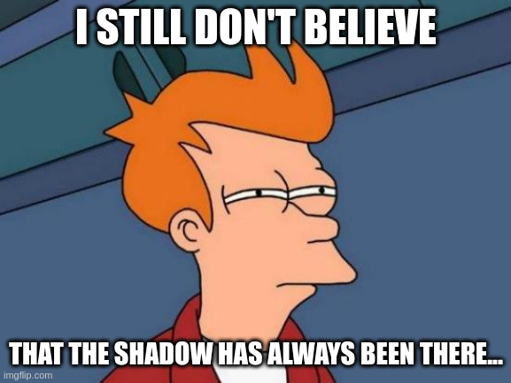 Nibbler | I STILL DON'T BELIEVE; THAT THE SHADOW HAS ALWAYS BEEN THERE... | image tagged in memes,futurama fry,nibbler | made w/ Imgflip meme maker