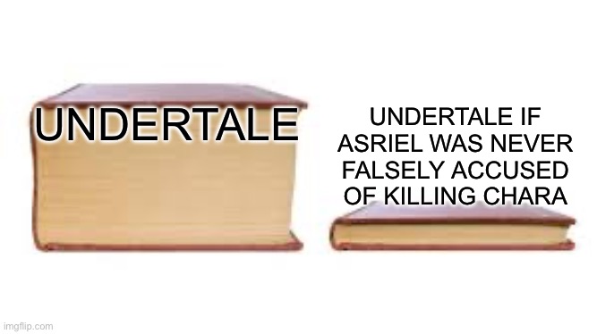 How I feel about Undertale lore | UNDERTALE; UNDERTALE IF ASRIEL WAS NEVER FALSELY ACCUSED OF KILLING CHARA | image tagged in big book small book | made w/ Imgflip meme maker