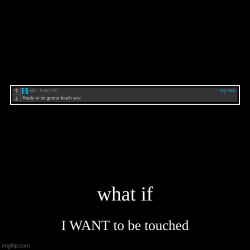 what if | I WANT to be touched | image tagged in funny,demotivationals | made w/ Imgflip demotivational maker